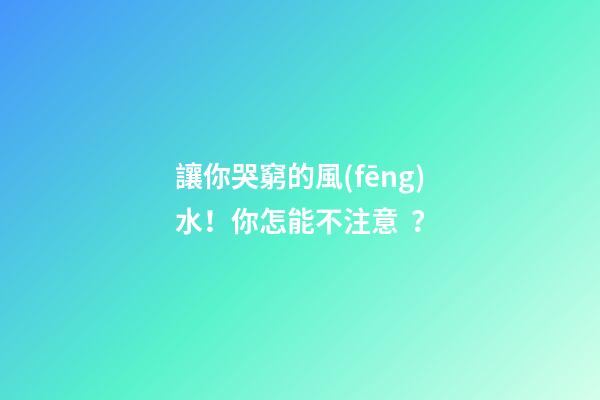 讓你哭窮的風(fēng)水！你怎能不注意？
